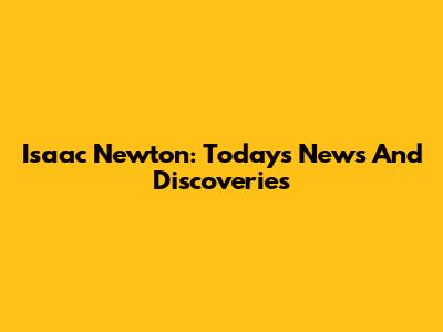 Isaac Newton: Today's News And Discoveries