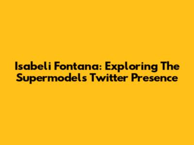 Isabeli Fontana: Exploring The Supermodel's Twitter Presence