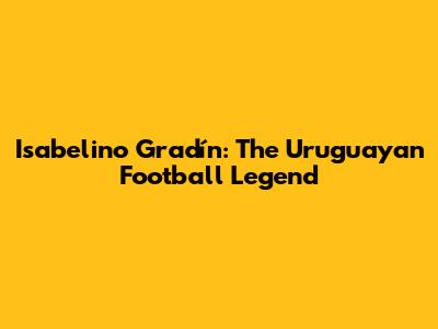 Isabelino Gradín: The Uruguayan Football Legend