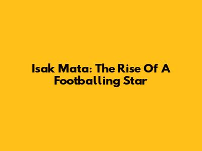 Isak Mata: The Rise Of A Footballing Star