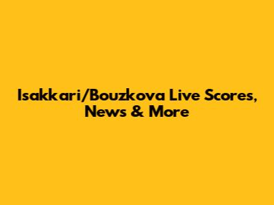 Isakkari/Bouzkova Live Scores, News & More