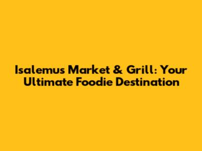 Isalemu's Market & Grill: Your Ultimate Foodie Destination