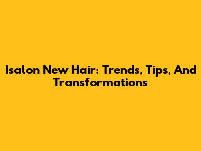Isalon New Hair: Trends, Tips, And Transformations