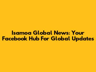 Isamoa Global News: Your Facebook Hub For Global Updates