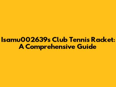 Isamu002639's Club Tennis Racket: A Comprehensive Guide