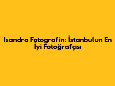 Isandra Fotografin: İstanbul'un En İyi Fotoğrafçısı
