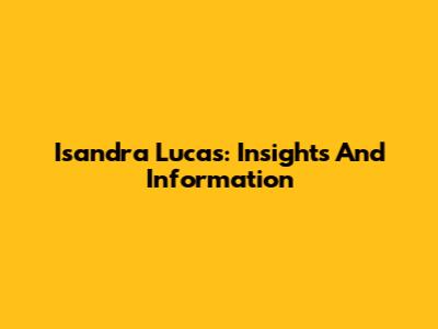 Isandra Lucas: Insights And Information