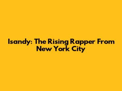 Isandy: The Rising Rapper From New York City