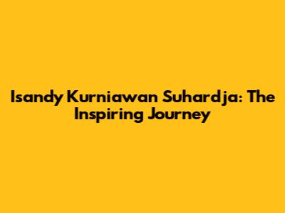 Isandy Kurniawan Suhardja: The Inspiring Journey