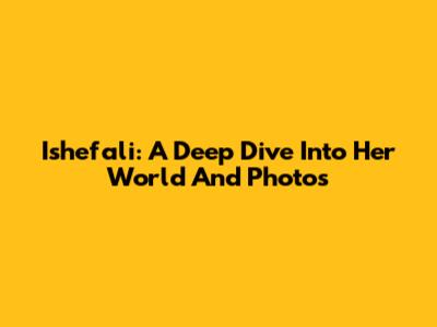 Ishefali: A Deep Dive Into Her World And Photos