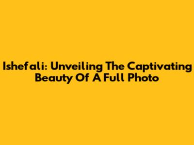 Ishefali: Unveiling The Captivating Beauty Of A Full Photo