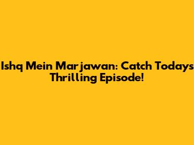 Ishq Mein Marjawan: Catch Today's Thrilling Episode!