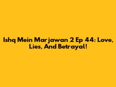 Ishq Mein Marjawan 2 Ep 44: Love, Lies, And Betrayal!
