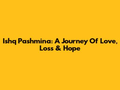 Ishq Pashmina: A Journey Of Love, Loss & Hope