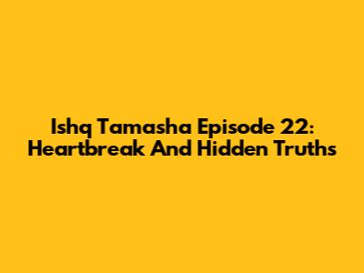 Ishq Tamasha Episode 22: Heartbreak And Hidden Truths