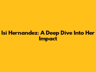 Isi Hernandez: A Deep Dive Into Her Impact