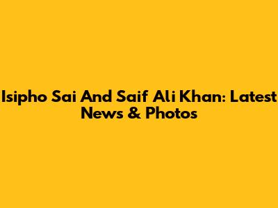 Isipho Sai And Saif Ali Khan: Latest News & Photos