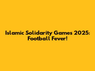 Islamic Solidarity Games 2025: Football Fever!