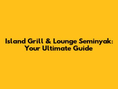 Island Grill & Lounge Seminyak: Your Ultimate Guide