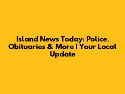 Island News Today: Police, Obituaries & More | Your Local Update