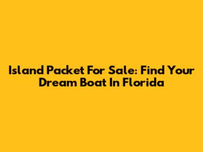 Island Packet For Sale: Find Your Dream Boat In Florida