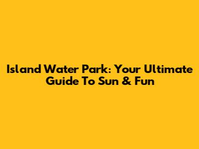 Island Water Park: Your Ultimate Guide To Sun & Fun