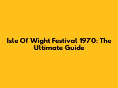 Isle Of Wight Festival 1970: The Ultimate Guide