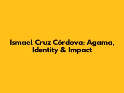 Ismael Cruz Córdova: Agama, Identity & Impact