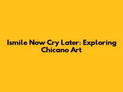 Ismile Now Cry Later: Exploring Chicano Art