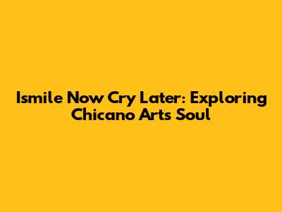 Ismile Now Cry Later: Exploring Chicano Art's Soul