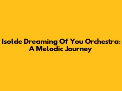 Isolde Dreaming Of You Orchestra: A Melodic Journey