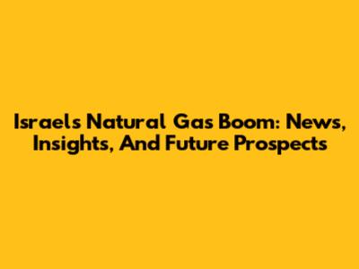 Israel's Natural Gas Boom: News, Insights, And Future Prospects