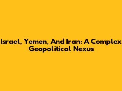 Israel, Yemen, And Iran: A Complex Geopolitical Nexus