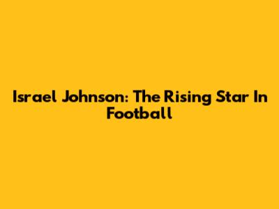 Israel Johnson: The Rising Star In Football