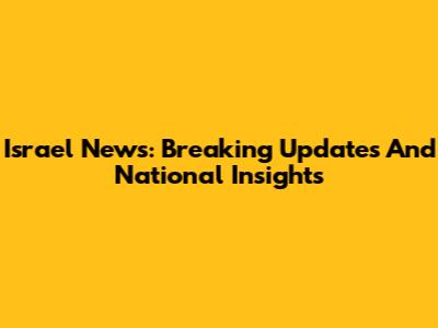 Israel News: Breaking Updates And National Insights