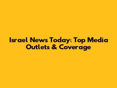 Israel News Today: Top Media Outlets & Coverage