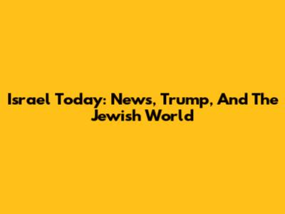 Israel Today: News, Trump, And The Jewish World