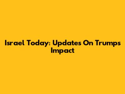 Israel Today: Updates On Trump's Impact