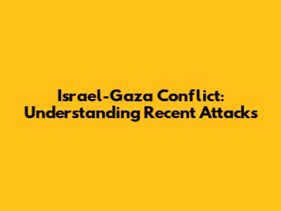 Israel-Gaza Conflict: Understanding Recent Attacks
