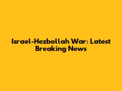 Israel-Hezbollah War: Latest Breaking News
