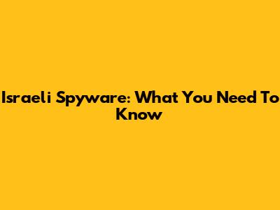 Israeli Spyware: What You Need To Know