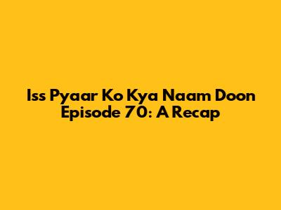 Iss Pyaar Ko Kya Naam Doon Episode 70: A Recap