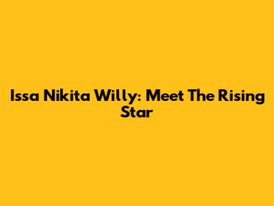 Issa Nikita Willy: Meet The Rising Star