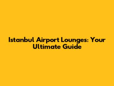 Istanbul Airport Lounges: Your Ultimate Guide