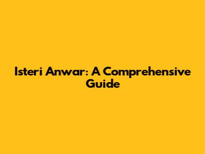 Isteri Anwar: A Comprehensive Guide
