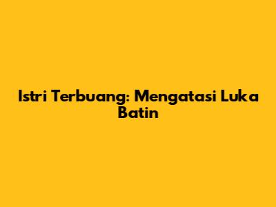 Istri Terbuang: Mengatasi Luka Batin