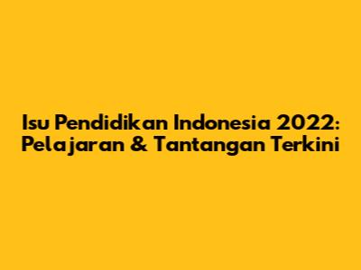 Isu Pendidikan Indonesia 2022: Pelajaran & Tantangan Terkini