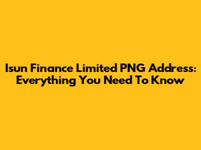 Isun Finance Limited PNG Address: Everything You Need To Know