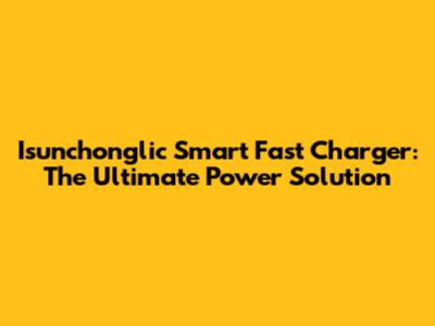 Isunchonglic Smart Fast Charger: The Ultimate Power Solution