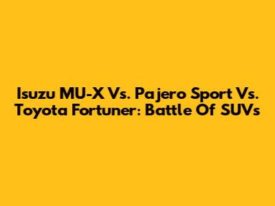 Isuzu MU-X Vs. Pajero Sport Vs. Toyota Fortuner: Battle Of SUVs